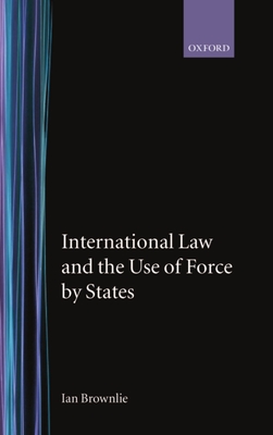 International Law and the Use of Force by the States - Brownlie, Ian, and Brownlie, The Late Ian Q C