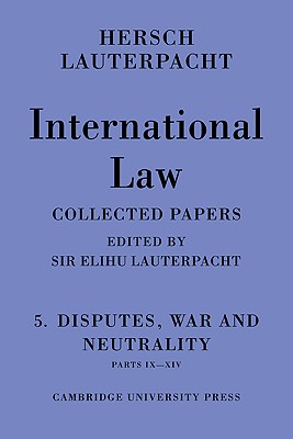 International Law: Volume 5, Disputes, War and Neutrality, Parts IX-XIV: Being the Collected Papers of Hersch Lauterpacht - Lauterpacht, Hersch, and Lauterpacht, Elihu, Sir, CBE, Qc (Editor)