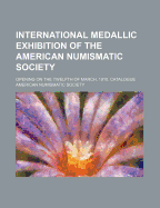 International Medallic Exhibition of the American Numismatic Society: Opening on the Twelfth of March, 1910, Catalogue (Coins) (Classic Reprint)