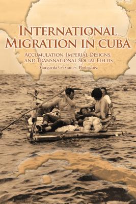 International Migration in Cuba: Accumulation, Imperial Designs, and Transnational Social Fields - Cervantes-Rodrguez, Margarita, and Portes, Alejandro (Foreword by)