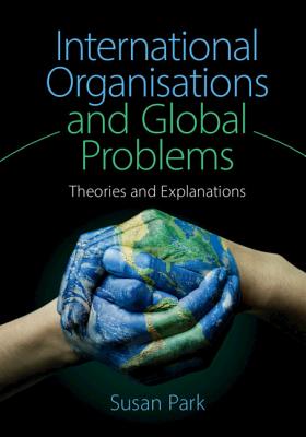 International Organisations and Global Problems: Theories and Explanations - Park, Susan