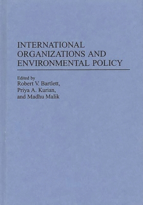 International Organizations and Environmental Policy - Bartlett, Robert V (Editor), and Malik, Madhu (Editor), and Kurian, Priya A (Editor)