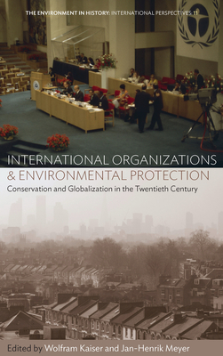 International Organizations and Environmental Protection: Conservation and Globalization in the Twentieth Century - Kaiser, Wolfram (Editor), and Meyer, Jan-Henrik (Editor)