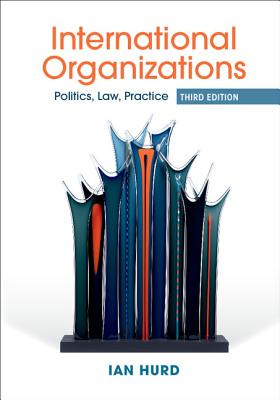 International Organizations: Politics, Law, Practice - Hurd, Ian