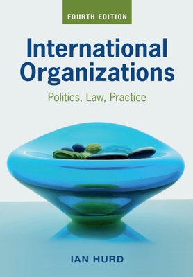 International Organizations: Politics, Law, Practice - Hurd, Ian