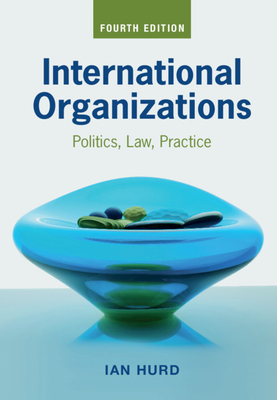 International Organizations: Politics, Law, Practice - Hurd, Ian
