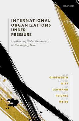 International Organizations under Pressure: Legitimating Global Governance in Challenging Times - Dingwerth, Klaus, and Witt, Antonia, and Lehmann, Ina