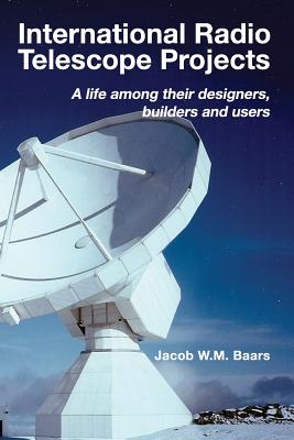 International Radio Telescope Projects: A life among its designers, builders and users - Baars, Jacob W M