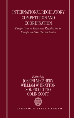 International Regulatory Competition and Coordination: Perspectives on Economic Regulation in Europe and the United States - McCahery, Joseph (Editor), and Bratton, William W (Editor), and Picciotto, Sol (Editor)