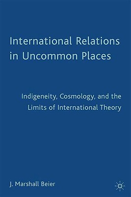 International Relations in Uncommon Places: Indigeneity, Cosmology, and the Limits of International Theory - Beier, J