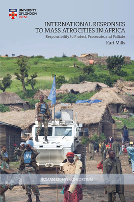 International Responses to Mass Atrocities in Africa: Responsibility to Protect, Prosecute, and Palliate - Mills, Kurt