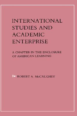 International Studies and Academic Enterprise: A Chapter in the Enclosure of American Learning - McCaughey, Robert