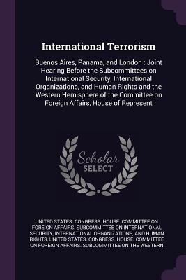 International Terrorism: Buenos Aires, Panama, and London: Joint Hearing Before the Subcommittees on International Security, International Organizations, and Human Rights and the Western Hemisphere of the Committee on Foreign Affairs, House of Represent - United States Congress House Committe (Creator)