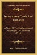 International Trade And Exchange: A Study Of The Mechanism And Advantages Of Commerce (1914)