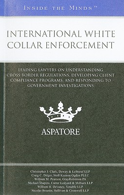International White Collar Enforcement: Leading Lawyers on Understanding Cross-Border Regulations, Developing Client Compliance Programs, and Responding to Government Investigations - Clark, Christopher J, and Dilger, Craig C, and Pearson, William M