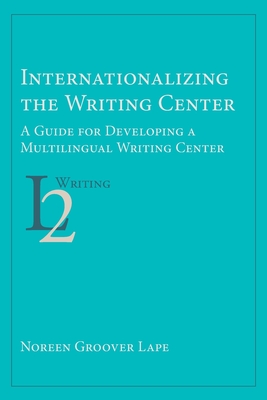 Internationalizing the Writing Center: A Guide for Developing a Multilingual Writing Center - Lape, Noreen Groover