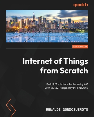 Internet of Things from Scratch: Build IoT solutions for Industry 4.0 with ESP32, Raspberry Pi, and AWS - Gondosubroto, Renaldi