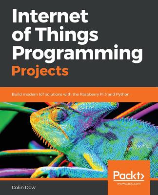 Internet of Things Programming Projects: Build modern IoT solutions with the Raspberry Pi 3 and Python - Dow, Colin