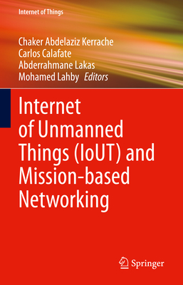 Internet of Unmanned Things (Iout) and Mission-Based Networking - Kerrache, Chaker Abdelaziz (Editor), and Calafate, Carlos (Editor), and Lakas, Abderrahmane (Editor)