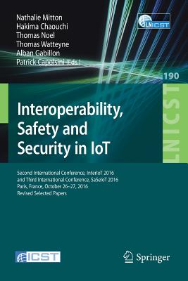 Interoperability, Safety and Security in Iot: Second International Conference, Interiot 2016 and Third International Conference, Saseiot 2016, Paris, France, October 26-27, 2016, Revised Selected Papers - Mitton, Nathalie (Editor), and Chaouchi, Hakima (Editor), and Noel, Thomas (Editor)