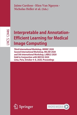 Interpretable and Annotation-Efficient Learning for Medical Image Computing: Third International Workshop, iMIMIC 2020, Second International Workshop, MIL3ID 2020, and 5th International Workshop, LABELS 2020, Held in Conjunction with MICCAI 2020, Lima... - Cardoso, Jaime (Editor), and Van Nguyen, Hien (Editor), and Heller, Nicholas (Editor)