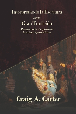Interpretando la Escritura con la Gran Tradicion: Recuperando el espritu de la exegesis premoderna - Gutierrez, Elson Y (Translated by), and Carter, Craig A