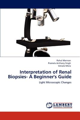 Interpretation of Renal Biopsies- A Beginner's Guide - Mannan, Rahul, and Singh, Pramela Anthony, and Misra, Vatsala