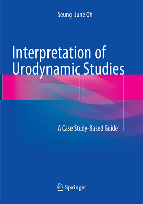 Interpretation of Urodynamic Studies: A Case Study-Based Guide - Oh, Seung-June