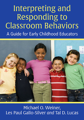 Interpreting and Responding to Classroom Behaviors: A Guide for Early Childhood Educators - Weiner, Michael O, and Gallo-Silver, Les Paul, and Lucas, Tal D