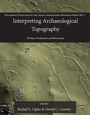 Interpreting Archaeological Topography: 3D Data, Visualisation and Observation - Opitz, Rachel S (Editor), and Cowley, David C (Editor)