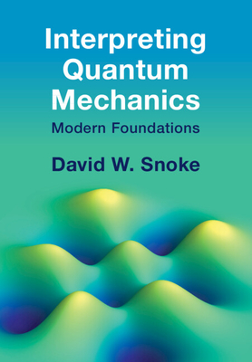 Interpreting Quantum Mechanics: Modern Foundations - Snoke, David W.