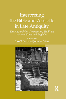 Interpreting the Bible and Aristotle in Late Antiquity: The Alexandrian Commentary Tradition between Rome and Baghdad - Lssl, Josef, and Watt, John W. (Editor)
