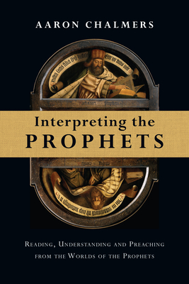 Interpreting the Prophets: Reading, Understanding and Preaching from the Worlds of the Prophets - Chalmers, Aaron