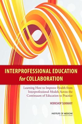 Interprofessional Education for Collaboration: Learning How to Improve Health from Interprofessional Models Across the Continuum of Education to Practice: Workshop Summary - Institute of Medicine, and Board on Global Health, and Global Forum on Innovation in Health Professional Education