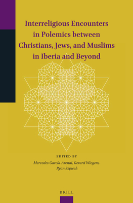 Interreligious Encounters in Polemics Between Christians, Jews, and Muslims in Iberia and Beyond - Garca-Arenal, Mercedes, and Wiegers, Gerard A, and Szpiech, Ryan