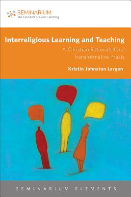 Interreligious Learning and Teaching: A Christian Rationale for a Transformative PRAXIS - Hess, Mary E, and Largen, Kristin Johnston, and Sapp, Christy Lohr