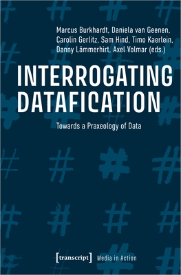 Interrogating Datafication: Towards a Praxeology of Data - Volmar, Axel (Editor), and Gerlitz, Carolin (Editor), and Geenen, Daniela Van (Editor)