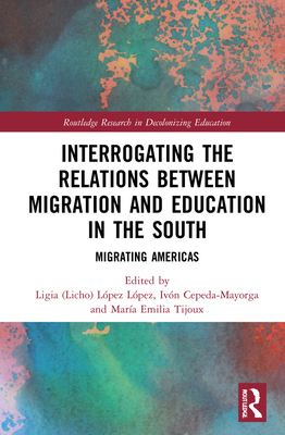 Interrogating the Relations between Migration and Education in the South: Migrating Americas - Lpez Lpez, Ligia (Licho) (Editor), and Cepeda-Mayorga, Ivn (Editor), and Tijoux, Mara Emilia (Editor)