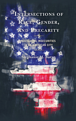Intersections of Race, Gender, and Precarity: Navigating Insecurities in an American City - Baran, Stephanie M.
