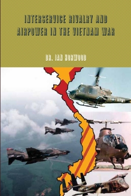 Interservice Rivalry and Airpower in the Vietnam War - Horwood, Dr. Ian