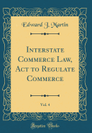 Interstate Commerce Law, ACT to Regulate Commerce, Vol. 4 (Classic Reprint)