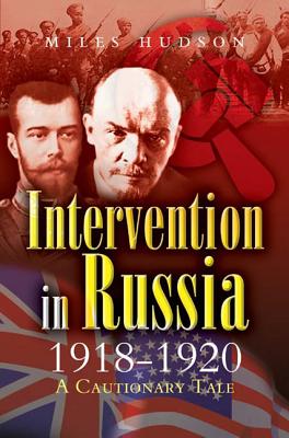 Intervention in Russia 1918-1920: A Cautionary Tale - Hudson, Miles