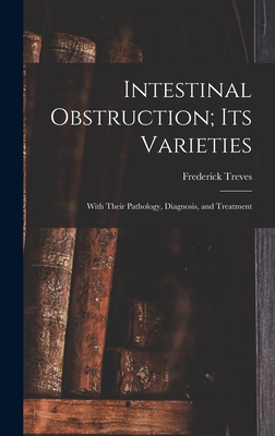 Intestinal Obstruction; Its Varieties: With Their Pathology, Diagnosis, and Treatment - Treves, Frederick