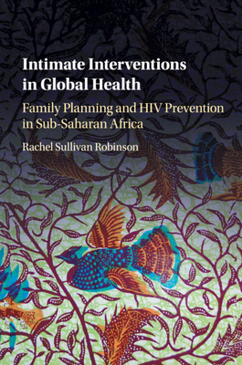 Intimate Interventions in Global Health: Family Planning and HIV Prevention in Sub-Saharan Africa - Robinson, Rachel Sullivan