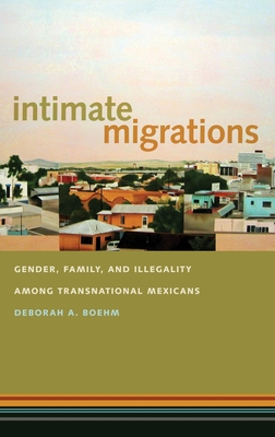 Intimate Migrations: Gender, Family, and Illegality Among Transnational Mexicans - Boehm, Deborah A