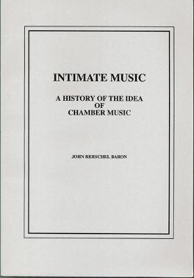 Intimate Music: A History of the Idea of Chamber Music - Baron, John H