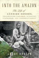 Into the Amazon: The Life of Cndido Rondon, Trailblazing Explorer, Scientist, Statesman, and Conservationist