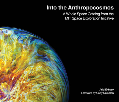 Into the Anthropocosmos: A Whole Space Catalog from the Mit Space Exploration Initiative - Ekblaw, Ariel (Editor), and Coleman, Cady (Foreword by)