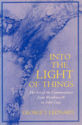 Into the Light of Things: The Art of the Commonplace from Wordsworth to John Cage - Leonard, George J