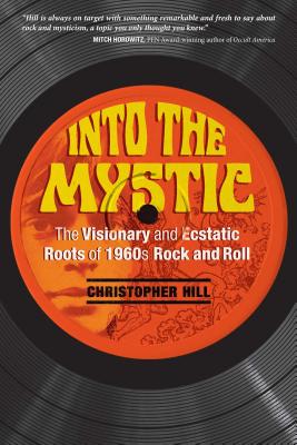 Into the Mystic: The Visionary and Ecstatic Roots of 1960s Rock and Roll - Hill, Christopher